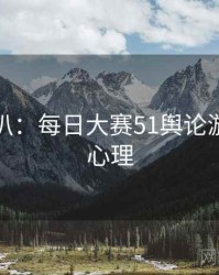 独家深扒：每日大赛51舆论漩涡公众心理
