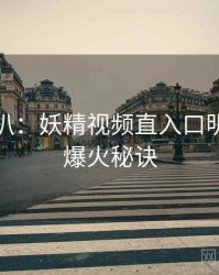 独家深扒：妖精视频直入口明星八卦爆火秘诀