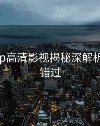 麻豆app高清影视揭秘深解析，不容错过