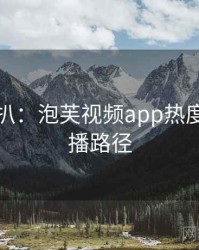 独家深扒：泡芙视频app热度反转传播路径