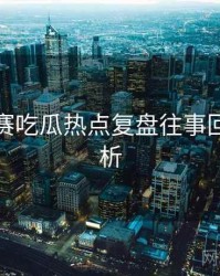 每日大赛吃瓜热点复盘往事回顾深解析