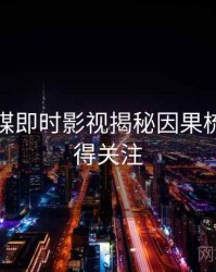 星空传媒即时影视揭秘因果梳理，值得关注