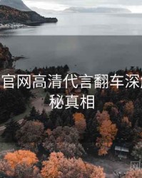 麻豆app官网高清代言翻车深解析，揭秘真相