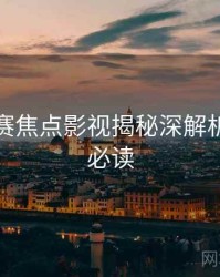 每日大赛焦点影视揭秘深解析，避坑必读