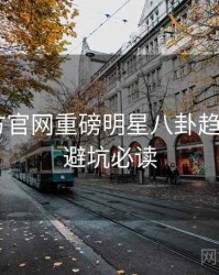 P站官方官网重磅明星八卦趋势洞察，避坑必读