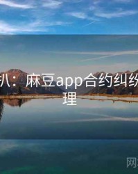 独家深扒：麻豆app合约纠纷公众心理