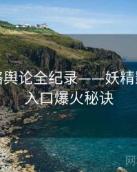 权威网络舆论全纪录——妖精影视官网入口爆火秘诀