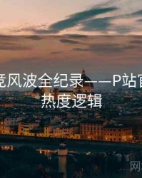 热辣电竞风波全纪录——P站官方官网热度逻辑