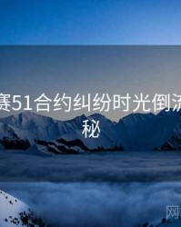 每日大赛51合约纠纷时光倒流脉络揭秘