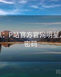 独家深扒：P站官方官网明星八卦流量密码