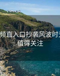 妖精视频直入口抄袭风波时光倒流，值得关注