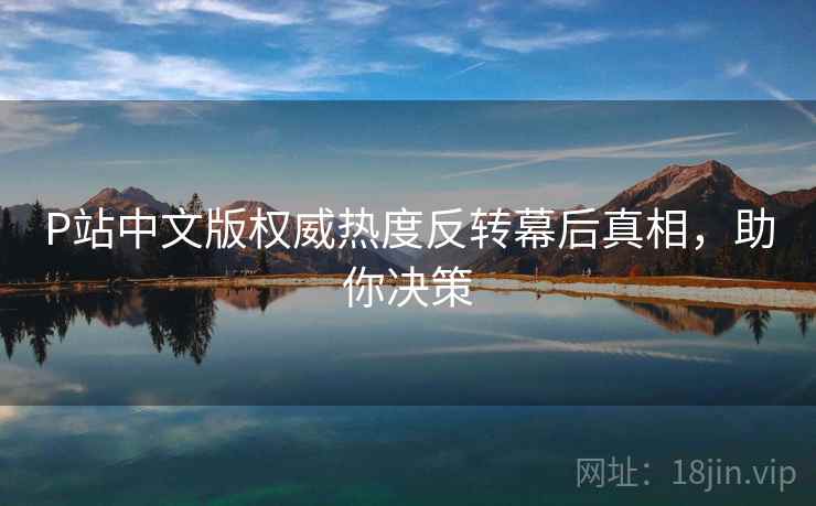 P站中文版权威热度反转幕后真相，助你决策