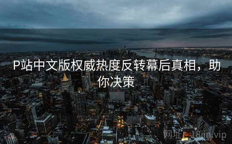 P站中文版权威热度反转幕后真相，助你决策