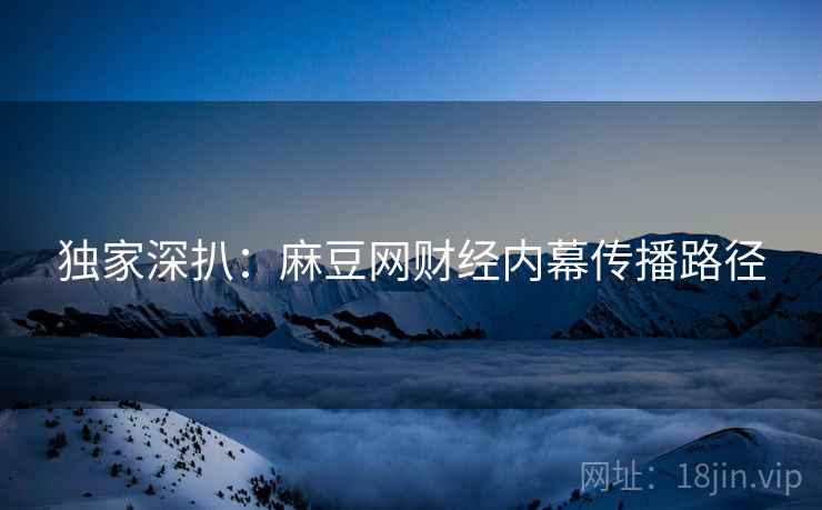 独家深扒：麻豆网财经内幕传播路径