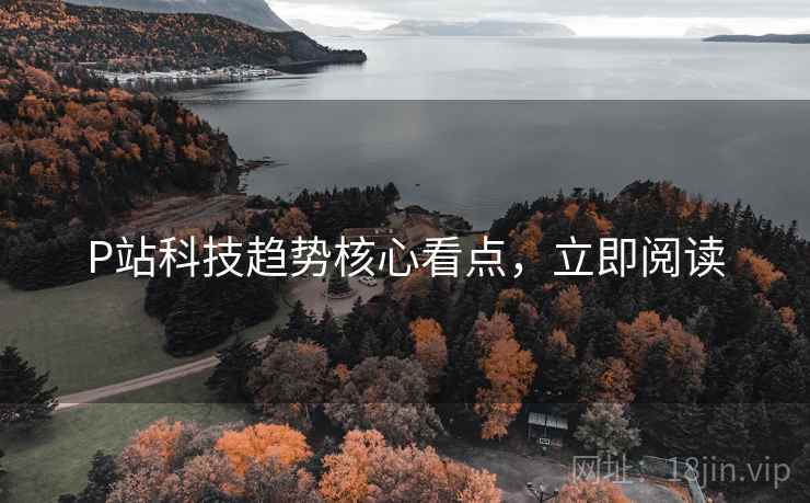 P站科技趋势核心看点，立即阅读