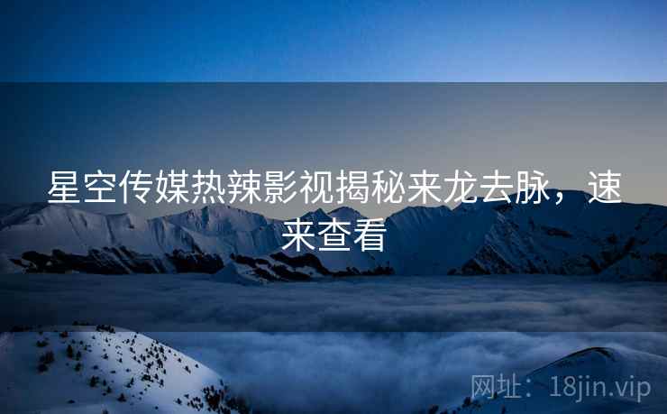 星空传媒热辣影视揭秘来龙去脉，速来查看