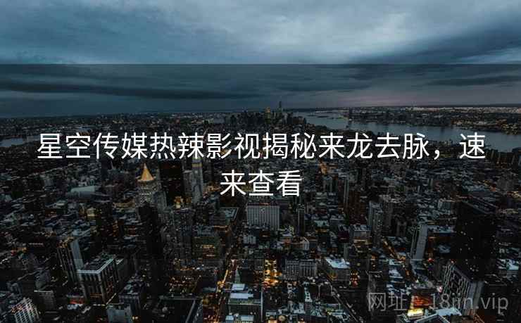 星空传媒热辣影视揭秘来龙去脉，速来查看
