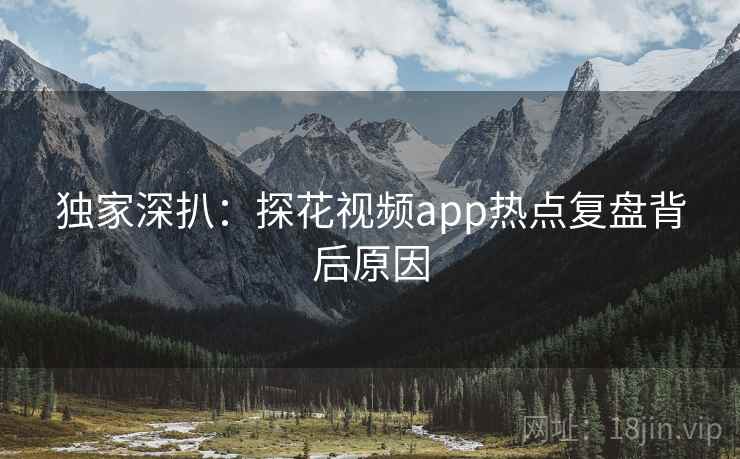 独家深扒：探花视频app热点复盘背后原因