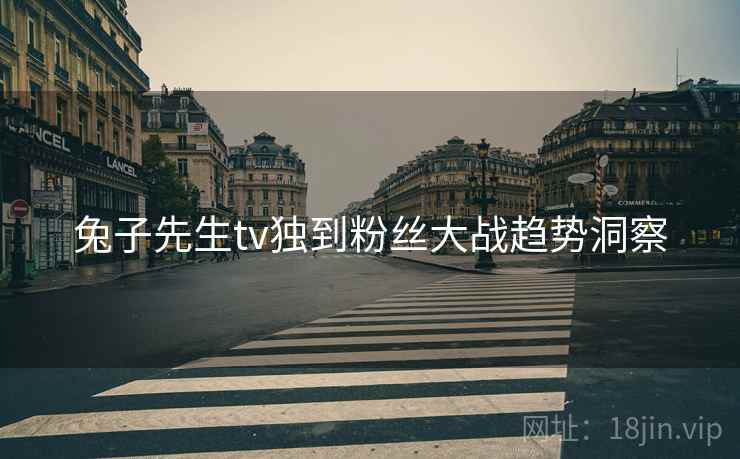 兔子先生tv独到粉丝大战趋势洞察
