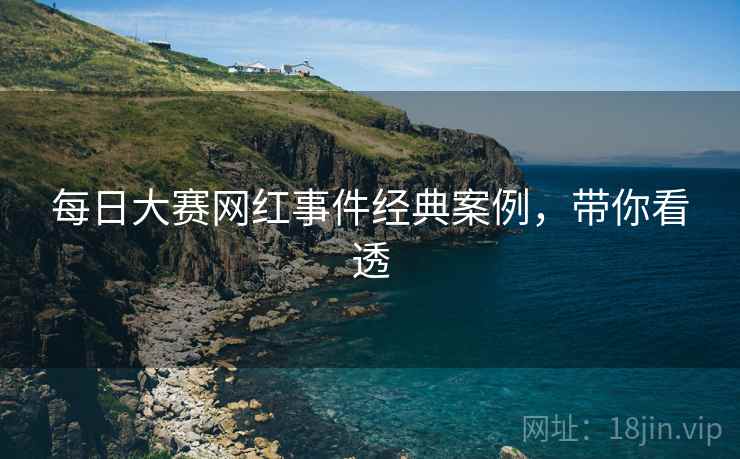 每日大赛网红事件经典案例，带你看透