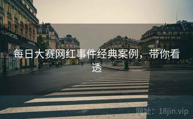 每日大赛网红事件经典案例，带你看透