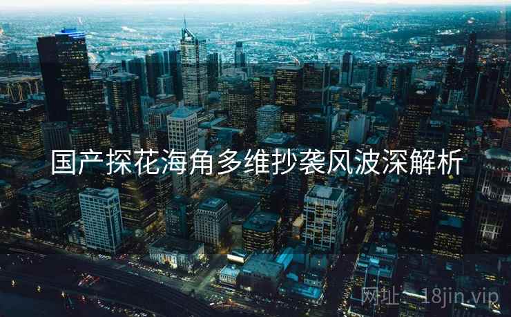 国产探花海角多维抄袭风波深解析