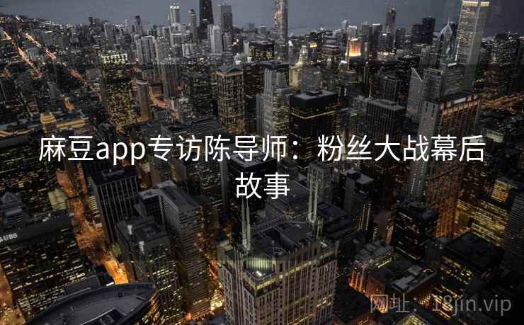 麻豆app专访陈导师：粉丝大战幕后故事