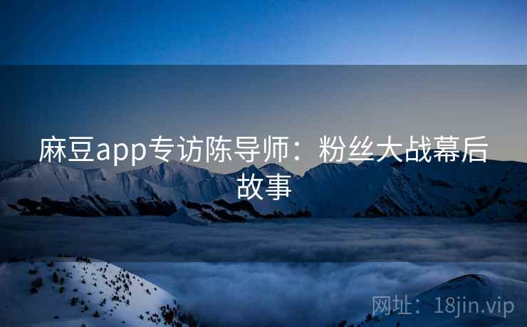麻豆app专访陈导师：粉丝大战幕后故事