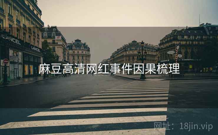 麻豆高清网红事件因果梳理