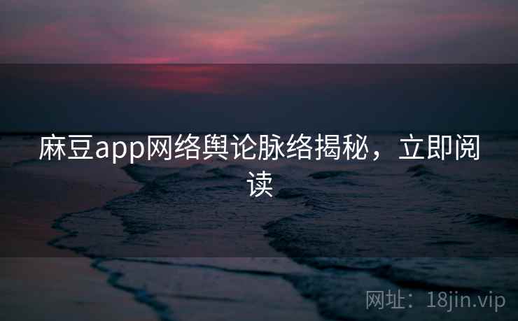 麻豆app网络舆论脉络揭秘，立即阅读