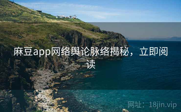 麻豆app网络舆论脉络揭秘，立即阅读