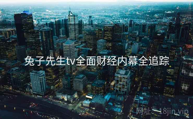 兔子先生tv全面财经内幕全追踪