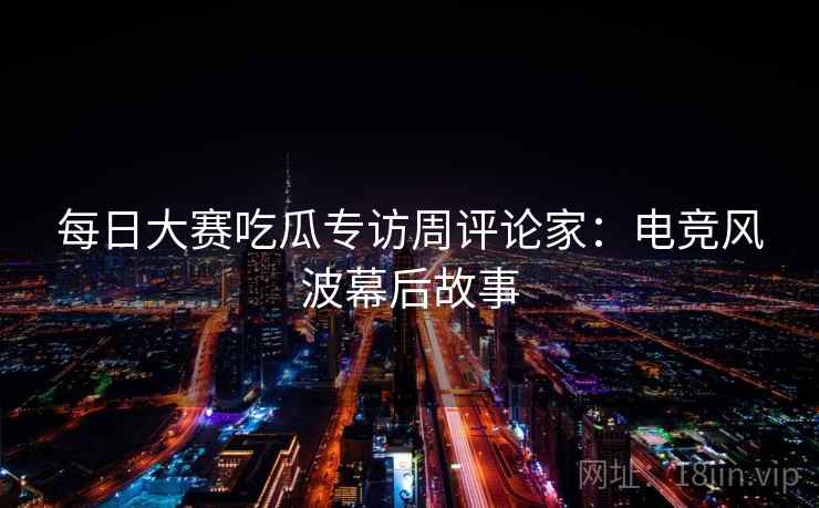 每日大赛吃瓜专访周评论家：电竞风波幕后故事