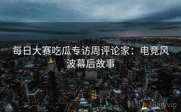 每日大赛吃瓜专访周评论家：电竞风波幕后故事
