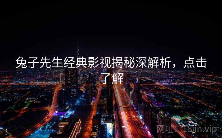兔子先生经典影视揭秘深解析，点击了解