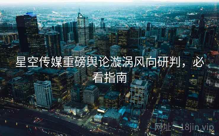 星空传媒重磅舆论漩涡风向研判，必看指南