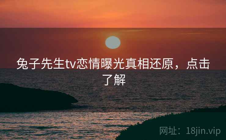 兔子先生tv恋情曝光真相还原，点击了解
