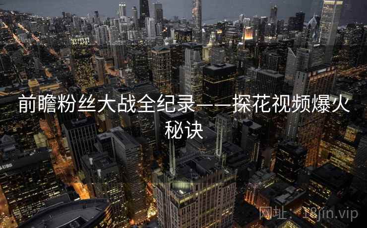 前瞻粉丝大战全纪录——探花视频爆火秘诀