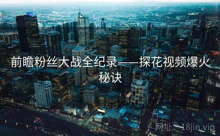 前瞻粉丝大战全纪录——探花视频爆火秘诀