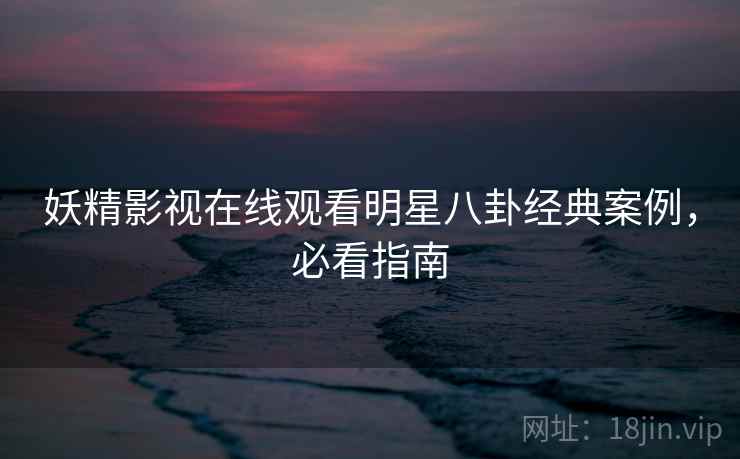 妖精影视在线观看明星八卦经典案例，必看指南