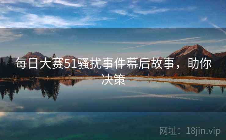 每日大赛51骚扰事件幕后故事，助你决策