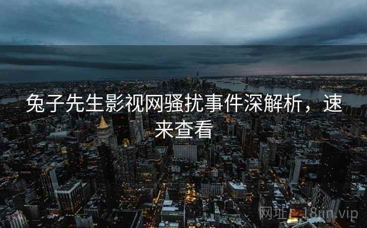 兔子先生影视网骚扰事件深解析，速来查看