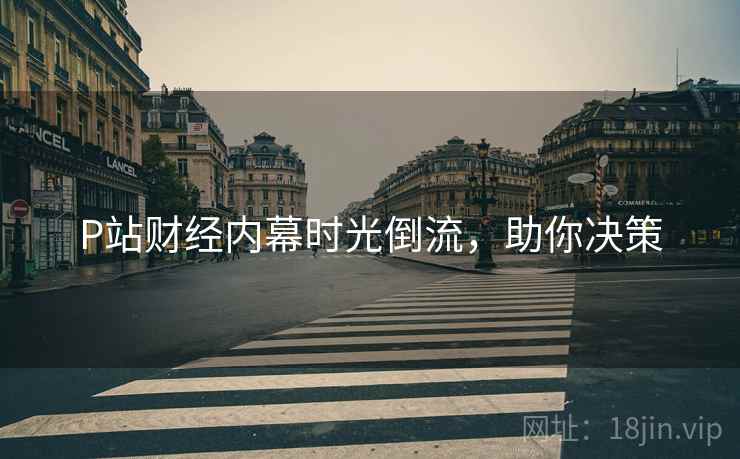 P站财经内幕时光倒流，助你决策