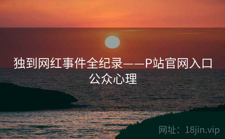 独到网红事件全纪录——P站官网入口公众心理