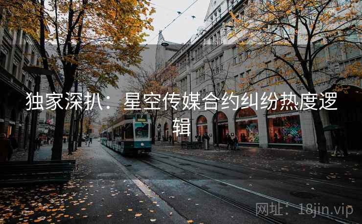 独家深扒：星空传媒合约纠纷热度逻辑