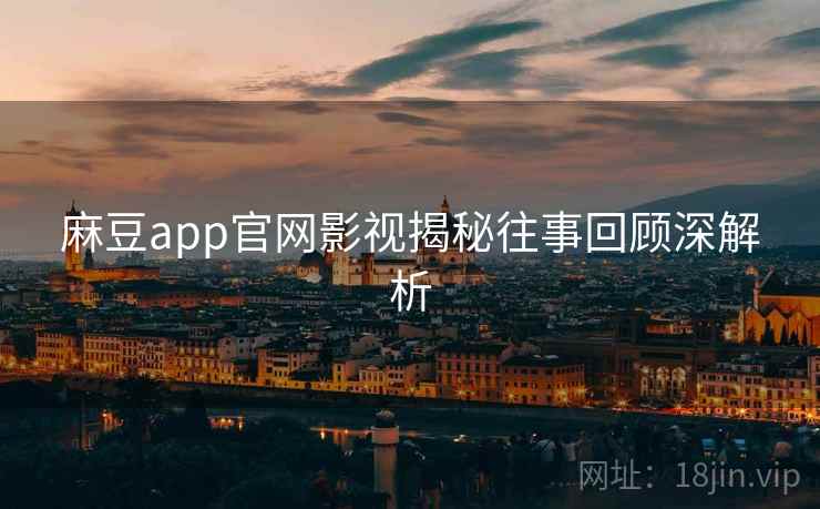 麻豆app官网影视揭秘往事回顾深解析