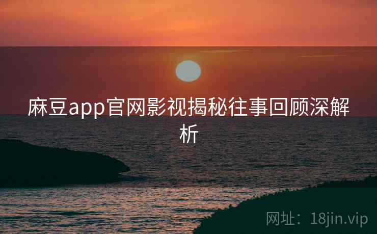 麻豆app官网影视揭秘往事回顾深解析