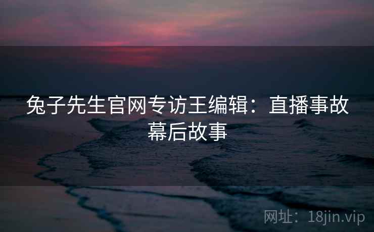 兔子先生官网专访王编辑：直播事故幕后故事