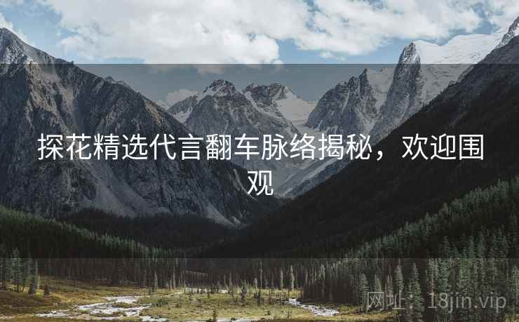 探花精选代言翻车脉络揭秘，欢迎围观