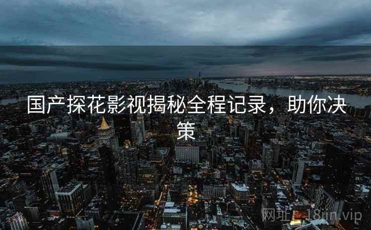 国产探花影视揭秘全程记录，助你决策
